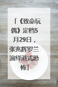 《致命玩偶》定档5月29日，张兆辉罗兰演绎港式恐怖